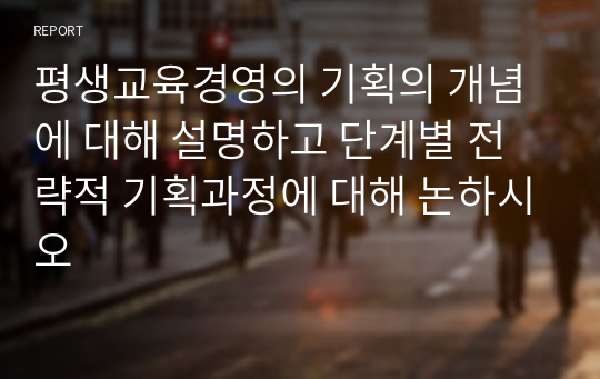 평생교육경영의 기획의 개념에 대해 설명하고 단계별 전략적 기획과정에 대해 논하시오