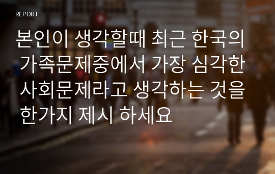 본인이 생각할때 최근 한국의 가족문제중에서 가장 심각한 사회문제라고 생각하는 것을 한가지 제시 하세요