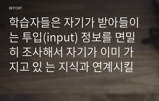 학습자들은 자기가 받아들이는 투입(input) 정보를 면밀히 조사해서 자기가 이미 가지고 있 는 지식과 연계시킬