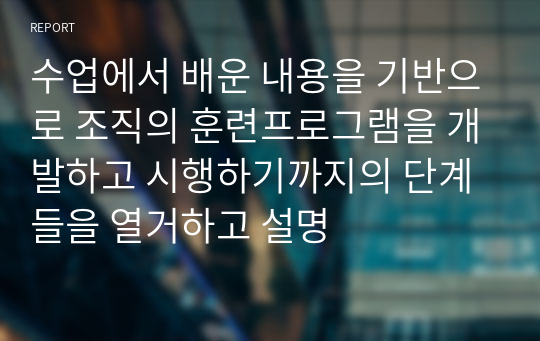 수업에서 배운 내용을 기반으로 조직의 훈련프로그램을 개발하고 시행하기까지의 단계들을 열거하고 설명