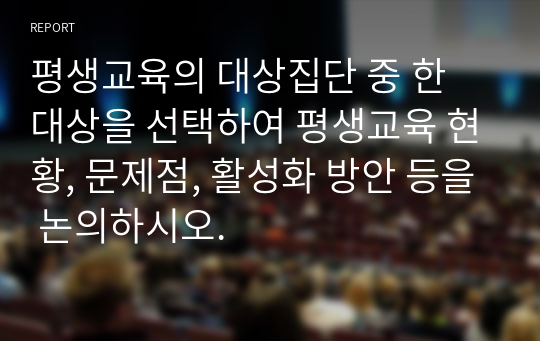 평생교육의 대상집단 중 한 대상을 선택하여 평생교육 현황, 문제점, 활성화 방안 등을 논의하시오.