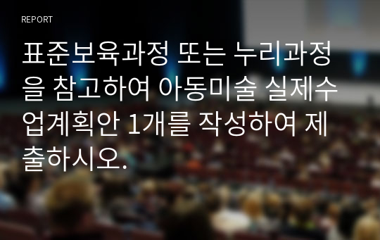 표준보육과정 또는 누리과정을 참고하여 아동미술 실제수업계획안 1개를 작성하여 제출하시오.