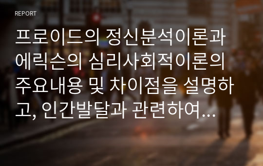 프로이드의 정신분석이론과 에릭슨의 심리사회적이론의 주요내용 및 차이점을 설명하고, 인간발달과 관련하여 두 이론이 주는 시사점을 서술하시오.