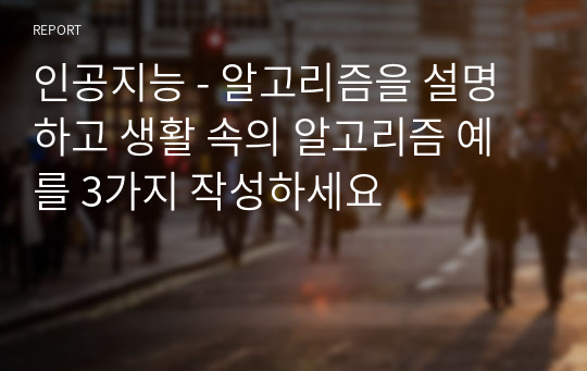 인공지능 - 알고리즘을 설명하고 생활 속의 알고리즘 예를 3가지 작성하세요