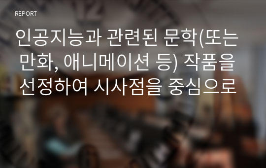 인공지능과 관련된 문학(또는 만화, 애니메이션 등) 작품을 선정하여 시사점을 중심으로