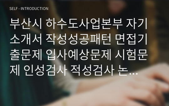 부산시 하수도사업본부 자기소개서 작성성공패턴 면접기출문제 입사예상문제 시험문제 인성검사 적성검사 논술문제 어학능력검증문제 한국사시험문제