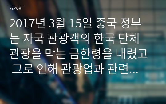 2017년 3월 15일 중국 정부는 자국 관광객의 한국 단체관광을 막는 금한령을 내렸고 그로 인해 관광업과 관련된 산업 뿐만 아니라 중국에 진출하고 있는 한국 기업들도 어려움에 처해 있습니다