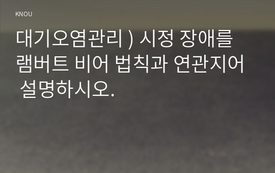 대기오염관리 ) 시정 장애를 램버트 비어 법칙과 연관지어 설명하시오.