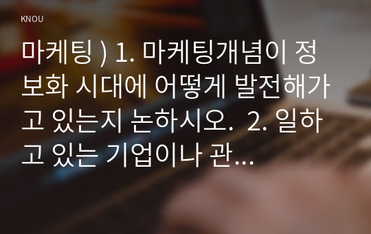 마케팅 ) 1. 마케팅개념이 정보화 시대에 어떻게 발전해가고 있는지 논하시오.  2. 일하고 있는 기업이나 관심이 있는 기업을 선택하여 간략히 소개하고 그 기업의 현재 상태를 핵심역량, 고객