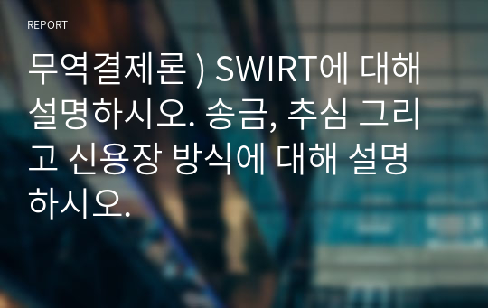 무역결제론 ) SWIRT에 대해 설명하시오. 송금, 추심 그리고 신용장 방식에 대해 설명하시오.