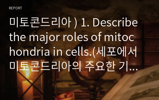 미토콘드리아 ) 1. Describe the major roles of mitochondria in cells.(세포에서 미토콘드리아의 주요한 기능에 대해 기술하세요.) 외4개