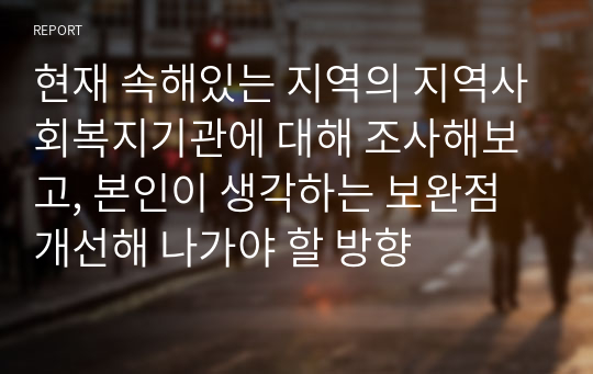 현재 속해있는 지역의 지역사회복지기관에 대해 조사해보고, 본인이 생각하는 보완점개선해 나가야 할 방향