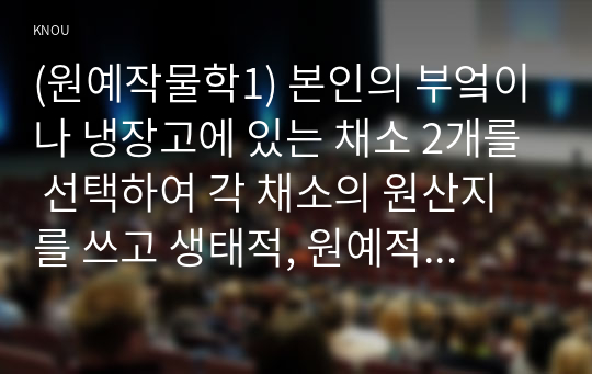 (원예작물학1) 본인의 부엌이나 냉장고에 있는 채소 2개를 선택하여 각 채소의 원산지를 쓰고 생태적, 원예적, 식물학적