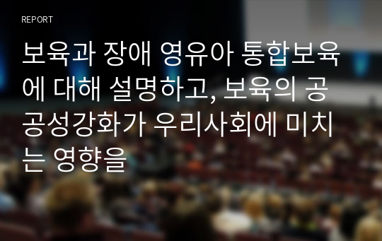 보육과 장애 영유아 통합보육에 대해 설명하고, 보육의 공공성강화가 우리사회에 미치는 영향을