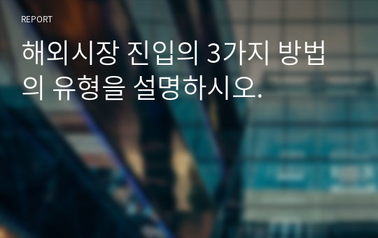 해외시장 진입의 3가지 방법의 유형을 설명하시오.