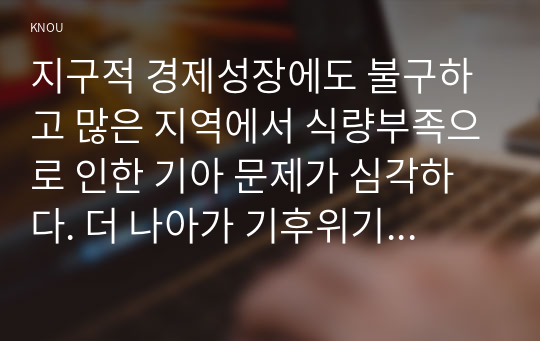 지구적 경제성장에도 불구하고 많은 지역에서 식량부족으로 인한 기아 문제가 심각하다. 더 나아가 기후위기와 다국적기업의 활동 등으로 식량 문제는 더욱 심각해지고 있다. 심지어 선진국에서도 양극화와 빈곤 문제로 인하여 식량의 문제가 발생한다. 다음 추천도서를 읽고 이러한 식량 문제를 묘사하고 대안에 관한 자기 생각을 서술하시오.