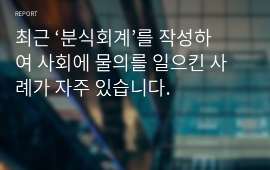 최근 ‘분식회계’를 작성하여 사회에 물의를 일으킨 사례가 자주 있습니다.