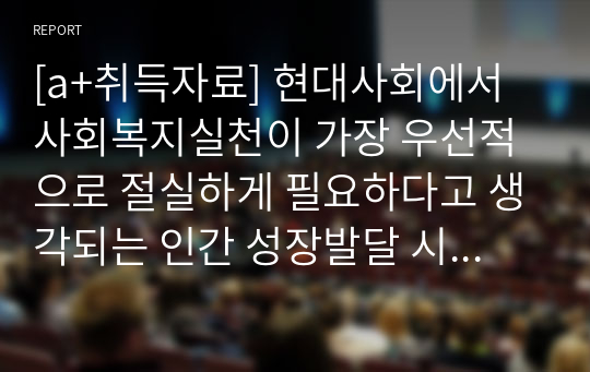 [a+취득자료] 현대사회에서 사회복지실천이 가장 우선적으로 절실하게 필요하다고 생각되는 인간 성장발달 시기를 선택하여 문제점을 파악해보고 대안을 자신의 생각을 바탕으로 서술하시오.