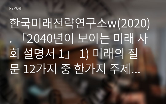 한국미래전략연구소w(2020). 「2040년이 보이는 미래 사회 설명서 1」 1) 미래의 질문 12가지 중 한가지 주제 선정하여 내용요약하기(1매) 2) 선정 주제관련 뉴스기사 선택하여 미래뉴스 작성하기(1매) 3) 미래뉴스에 대한 자신의 의견 작성하기(1매)