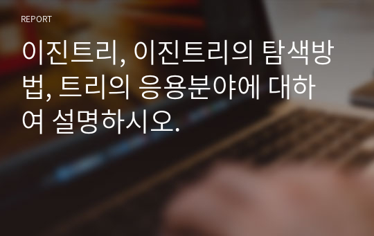 이진트리, 이진트리의 탐색방법, 트리의 응용분야에 대하여 설명하시오.