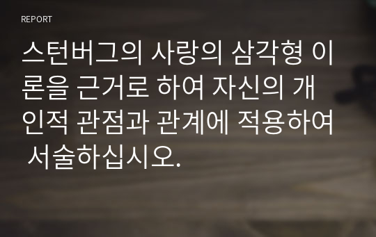 스턴버그의 사랑의 삼각형 이론을 근거로 하여 자신의 개인적 관점과 관계에 적용하여 서술하십시오.