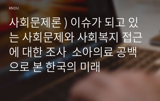 사회문제론 ) 이슈가 되고 있는 사회문제와 사회복지 접근에 대한 조사  소아의료 공백으로 본 한국의 미래