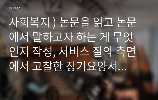 사회복지 ) 논문을 읽고 논문에서 말하고자 하는 게 무엇인지 작성, 서비스 질의 측면에서 고찰한 장기요양서비스 공급구조의 시장화분석