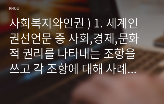 사회복지와인권 ) 1. 세계인권선언문 중 사회,경제,문화적 권리를 나타내는 조항을 쓰고 각 조항에 대해 사례를 기반으로 설명하시오.  2. 사회경제문화적 권리를 자신의 삶에 대입해 평가해보고 본 권리