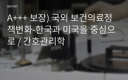 A+++ 보장) 국외 보건의료정책변화-한국과 미국을 중심으로 / 간호관리학