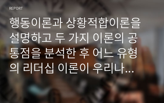 행동이론과 상황적합이론을 설명하고 두 가지 이론의 공통점을 분석한 후 어느 유형의 리더십 이론이 우리나라 사회복지행정에서 적용에 적절할지에 대하여 자신의 의견을 제시하시오.