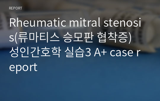 Rheumatic mitral stenosis(류마티스 승모판 협착증) 성인간호학 실습3 A+ case report