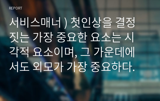 서비스매너 ) 첫인상을 결정짓는 가장 중요한 요소는 시각적 요소이며, 그 가운데에서도 외모가 가장 중요하다.