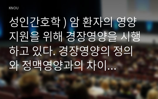 성인간호학 ) 암 환자의 영양지원을 위해 경장영양을 시행하고 있다. 경장영양의 정의와 정맥영양과의 차이 및 경장영양액의 보관 및 오염 예방 방법에 관해 기술하시오. 또한 경