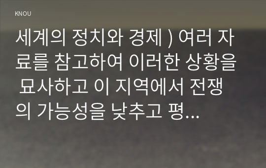 세계의 정치와 경제 ) 여러 자료를 참고하여 이러한 상황을 묘사하고 이 지역에서 전쟁의 가능성을 낮추고 평화를 유지할 수 있는 방안에 대해 논하시오.