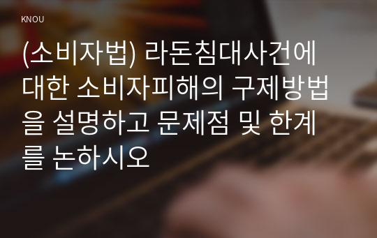 (소비자법) 라돈침대사건에 대한 소비자피해의 구제방법을 설명하고 문제점 및 한계를 논하시오