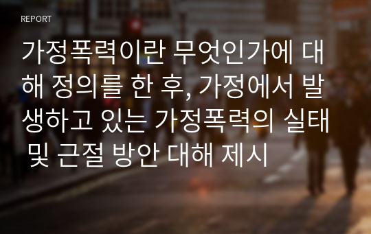 가정폭력이란 무엇인가에 대해 정의를 한 후, 가정에서 발생하고 있는 가정폭력의 실태 및 근절 방안 대해 제시