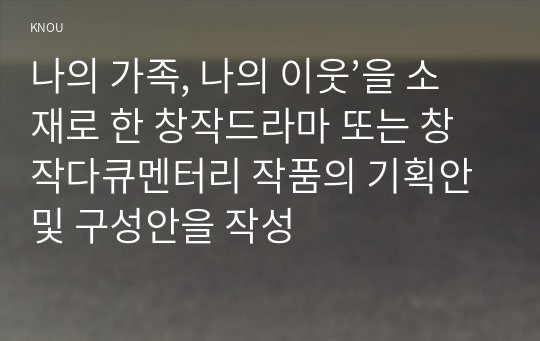 나의 가족, 나의 이웃’을 소재로 한 창작드라마 또는 창작다큐멘터리 작품의 기획안 및 구성안을 작성