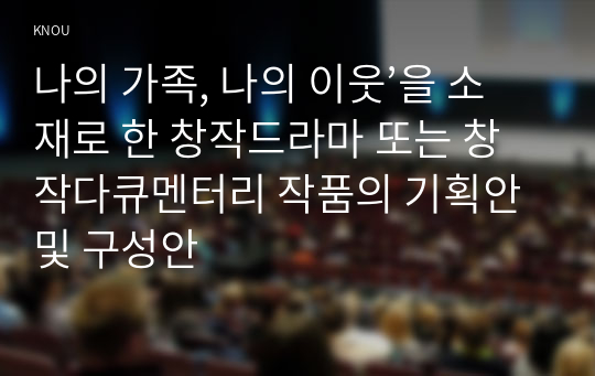 나의 가족, 나의 이웃’을 소재로 한 창작드라마 또는 창작다큐멘터리 작품의 기획안 및 구성안