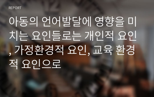 아동의 언어발달에 영향을 미치는 요인들로는 개인적 요인, 가정환경적 요인, 교육 환경적 요인으로