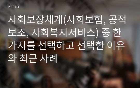 사회보장체계(사회보험, 공적보조, 사회복지서비스) 중 한 가지를 선택하고 선택한 이유와 최근 사례