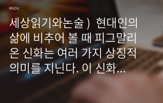 세상읽기와논술 )  현대인의 삶에 비추어 볼 때 피그말리온 신화는 여러 가지 상징적 의미를 지닌다. 이 신화가 현대 사회에서 시사하는 바를 분석하여 의미 있고 현실적이며 구