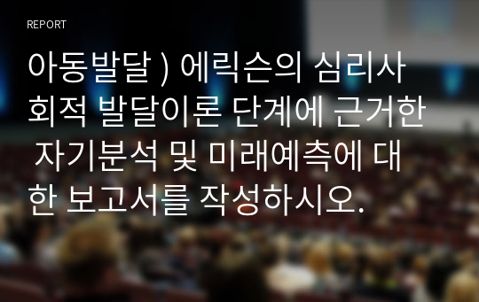 아동발달 ) 에릭슨의 심리사회적 발달이론 단계에 근거한 자기분석 및 미래예측에 대한 보고서를 작성하시오.