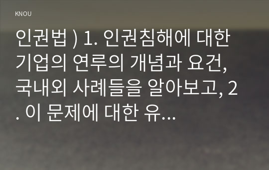 인권법 ) 1. 인권침해에 대한 기업의 연루의 개념과 요건, 국내외 사례들을 알아보고, 2. 이 문제에 대한 유엔 등 국제적 기준과 원칙을 설명하고, 3. 위 미얀마 사례의 사실관계를 자세히 설명한