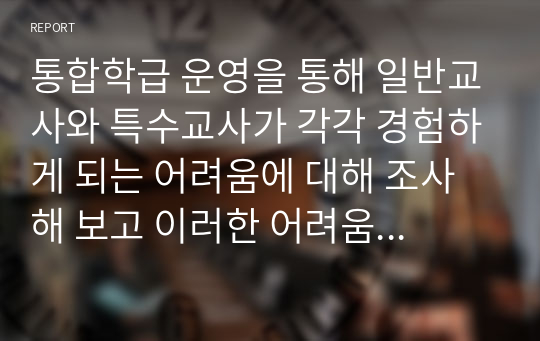 통합학급 운영을 통해 일반교사와 특수교사가 각각 경험하게 되는 어려움에 대해 조사해 보고 이러한 어려움을 대해 조사해 보고 이러한 어려움을 해결하기 위한 지원에는 무엇이 있는지 제시하시오