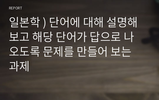 일본학 ) 단어에 대해 설명해보고 해당 단어가 답으로 나오도록 문제를 만들어 보는 과제