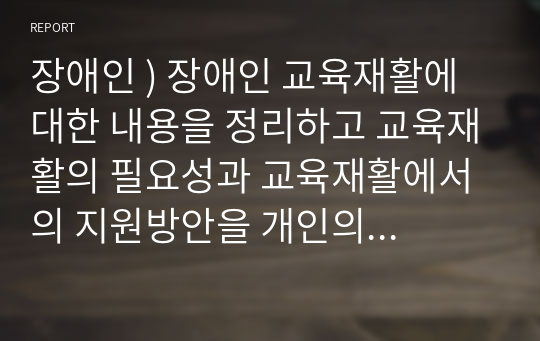 장애인 ) 장애인 교육재활에 대한 내용을 정리하고 교육재활의 필요성과 교육재활에서의 지원방안을 개인의 견해를 담아 작성하시오.