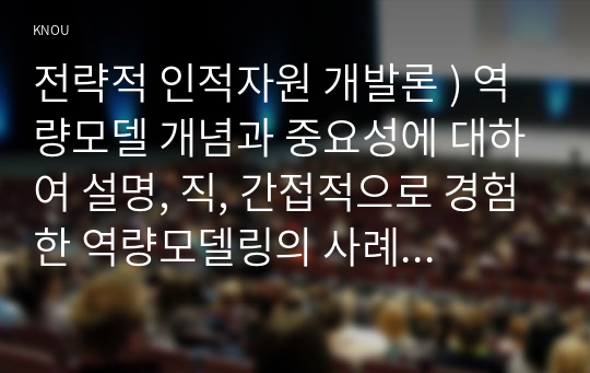 전략적 인적자원 개발론 ) 역량모델 개념과 중요성에 대하여 설명, 직, 간접적으로 경험한 역량모델링의 사례를 교재의 내용을 중심으로 분석하여 문제점 및 개선방안을 제시