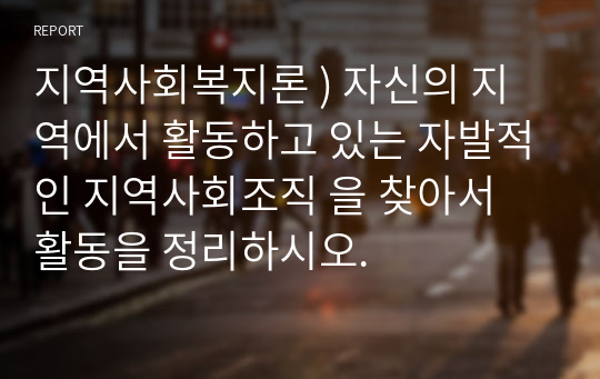 지역사회복지론 ) 자신의 지역에서 활동하고 있는 자발적인 지역사회조직 을 찾아서 활동을 정리하시오.