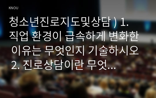 청소년진로지도및상담 ) 1. 직업 환경이 급속하게 변화한 이유는 무엇인지 기술하시오 2. 진로상담이란 무엇인지 설명하고 진로상담이 필요한 이유에 대하여 논의하시오