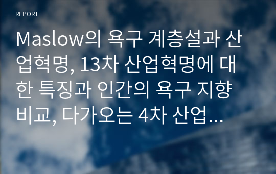 Maslow의 욕구 계층설과 산업혁명, 13차 산업혁명에 대한 특징과 인간의 욕구 지향 비교, 다가오는 4차 산업혁명의 특징과 인간의 욕구 변화, 미래의 사회 조직 변화에 대한 예측